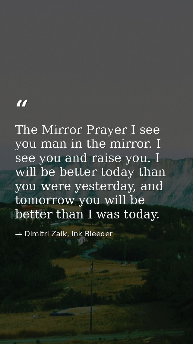 The Mirror Prayer I see you man in the mirror. I see you and raise you. I will be better today than you were yesterday,  — Dimitri Zaik, Ink Bleeder