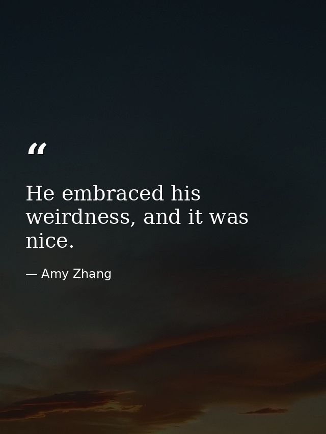 He embraced his weirdness, and it was nice. — Amy Zhang