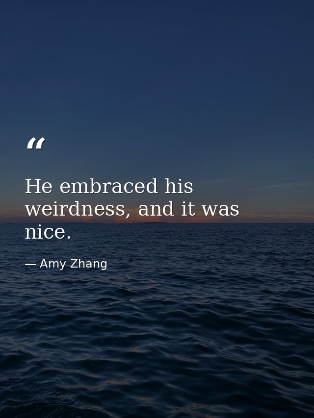 He embraced his weirdness, and it was nice. — Amy Zhang