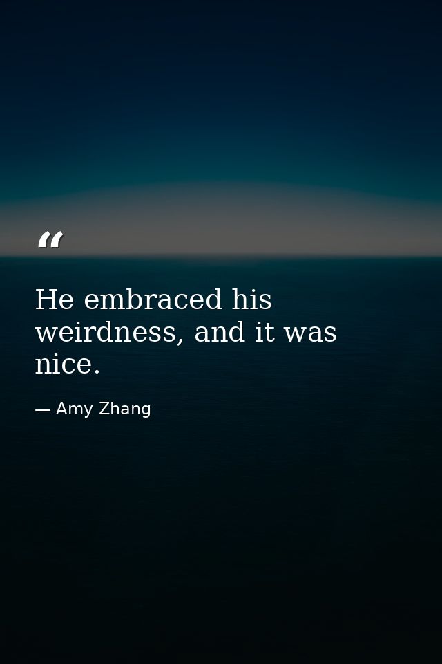 He embraced his weirdness, and it was nice. — Amy Zhang