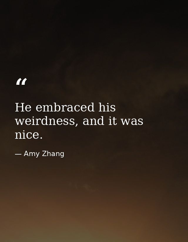 He embraced his weirdness, and it was nice. — Amy Zhang