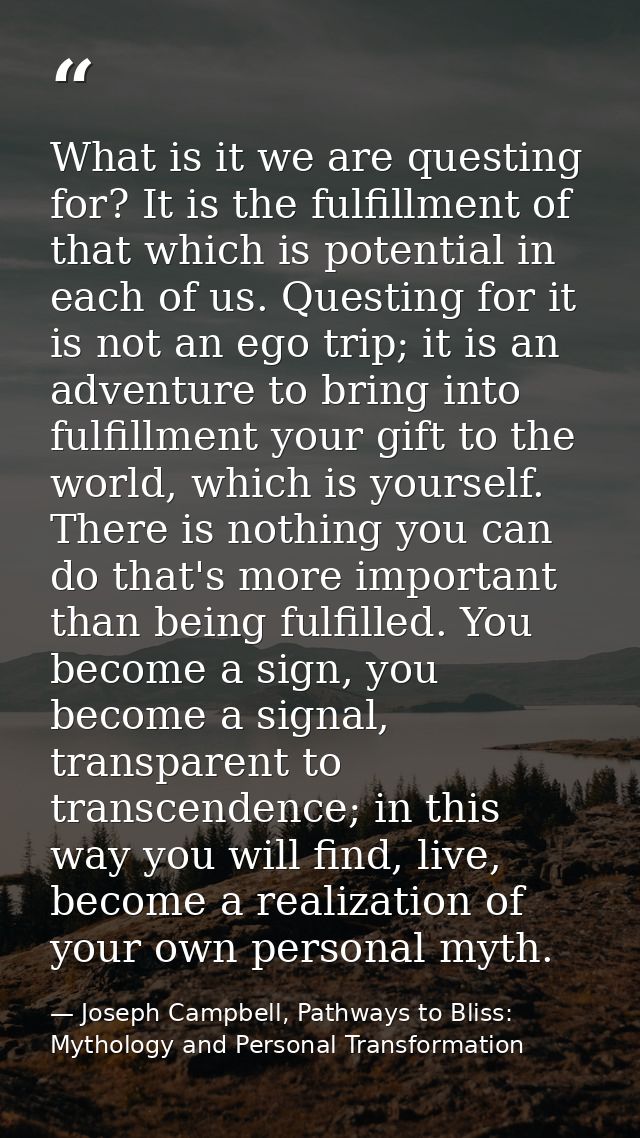 What is it we are questing for? It is the fulfillment of that which is potential in each of us. Questing for it is not a — Joseph Campbell, Pathways to Bliss: Mythology and Personal Transformation