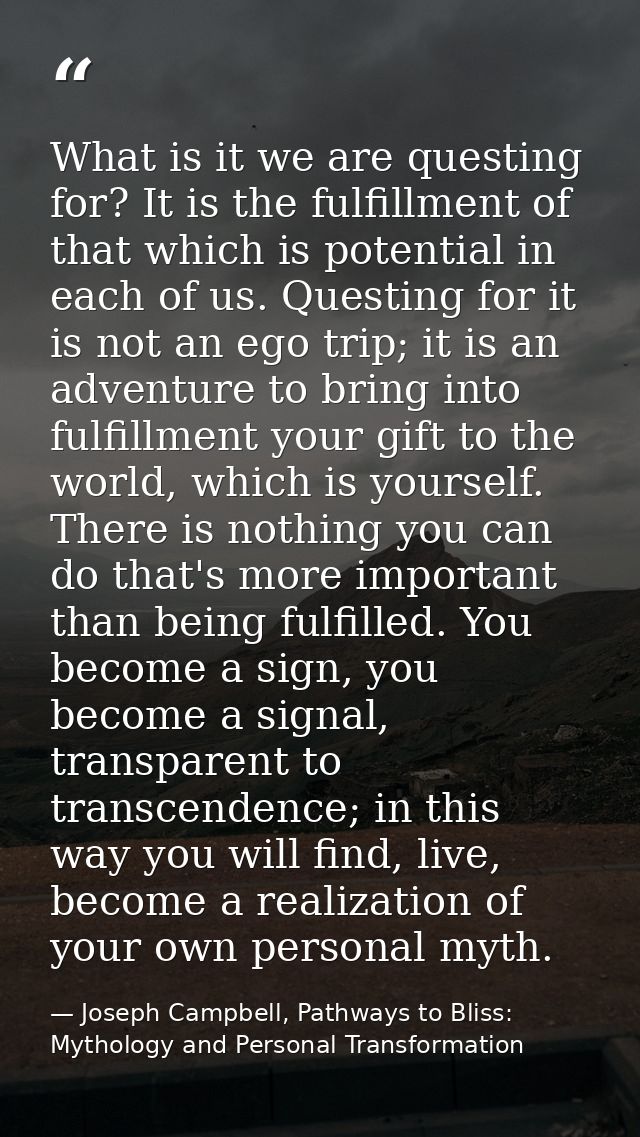 What is it we are questing for? It is the fulfillment of that which is potential in each of us. Questing for it is not a — Joseph Campbell, Pathways to Bliss: Mythology and Personal Transformation