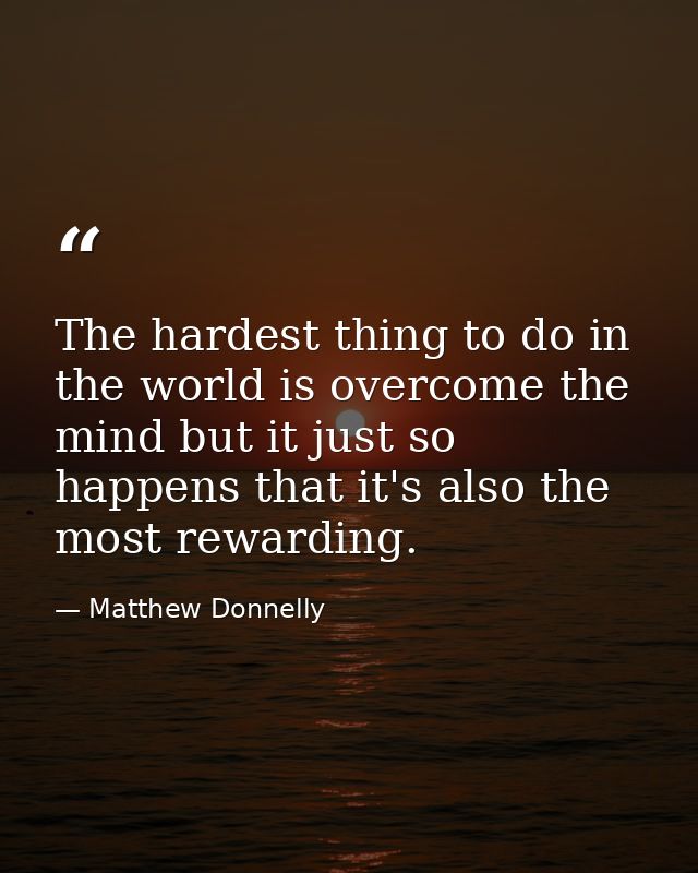 The hardest thing to do in the world is overcome the mind but it just so happens that it's also the most rewarding. — Matthew Donnelly