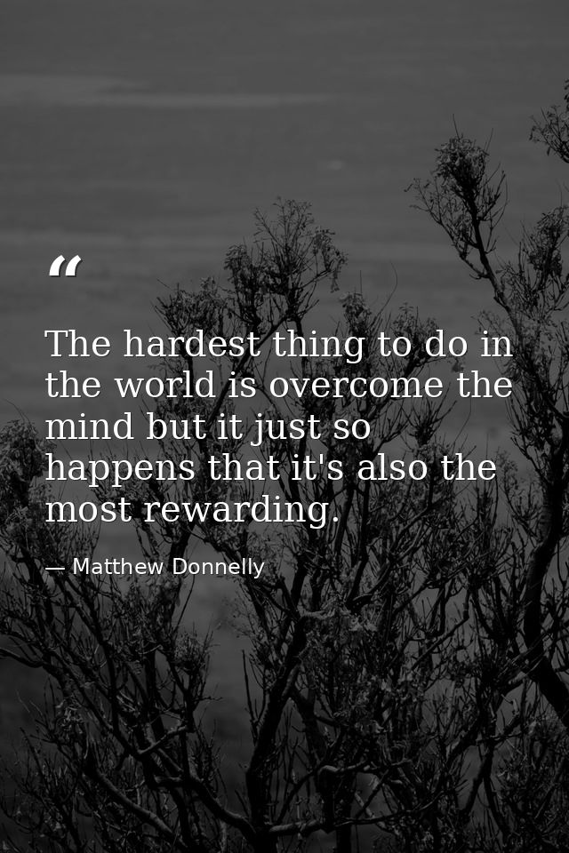 The hardest thing to do in the world is overcome the mind but it just so happens that it's also the most rewarding. — Matthew Donnelly