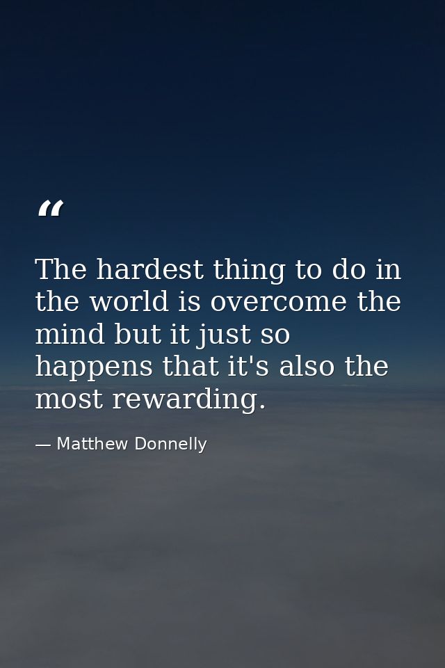 The hardest thing to do in the world is overcome the mind but it just so happens that it's also the most rewarding. — Matthew Donnelly