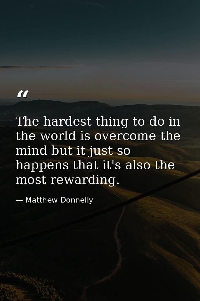 The hardest thing to do in the world is overcome the mind but it just so happens that it's also the most rewarding. — Matthew Donnelly