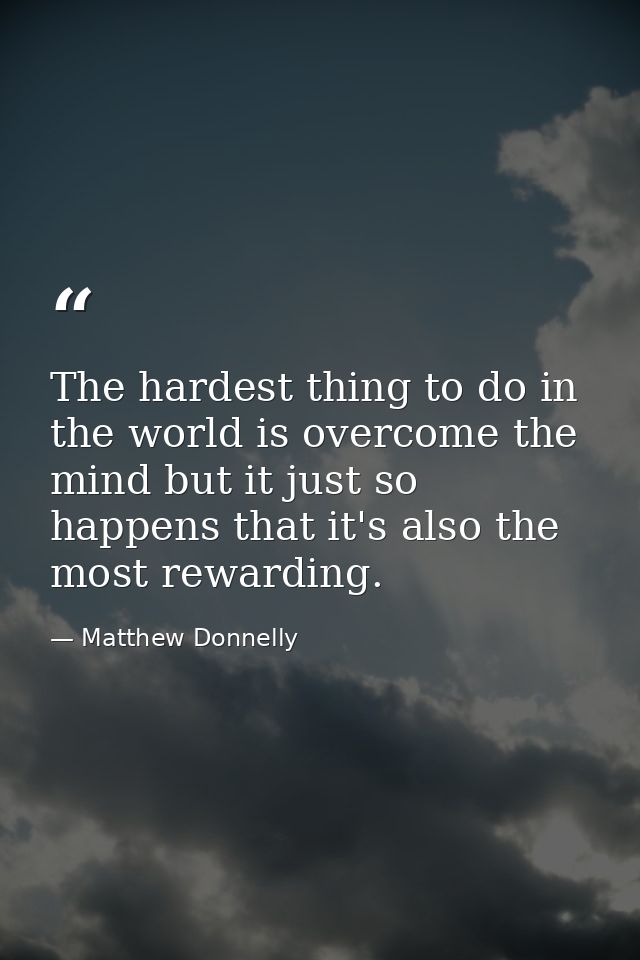 The hardest thing to do in the world is overcome the mind but it just so happens that it's also the most rewarding. — Matthew Donnelly