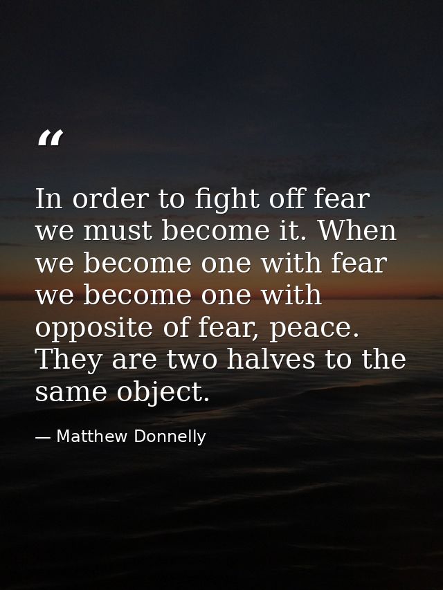 In order to fight off fear we must become it. When we become one with fear we become one with opposite of fear, peace. T — Matthew Donnelly