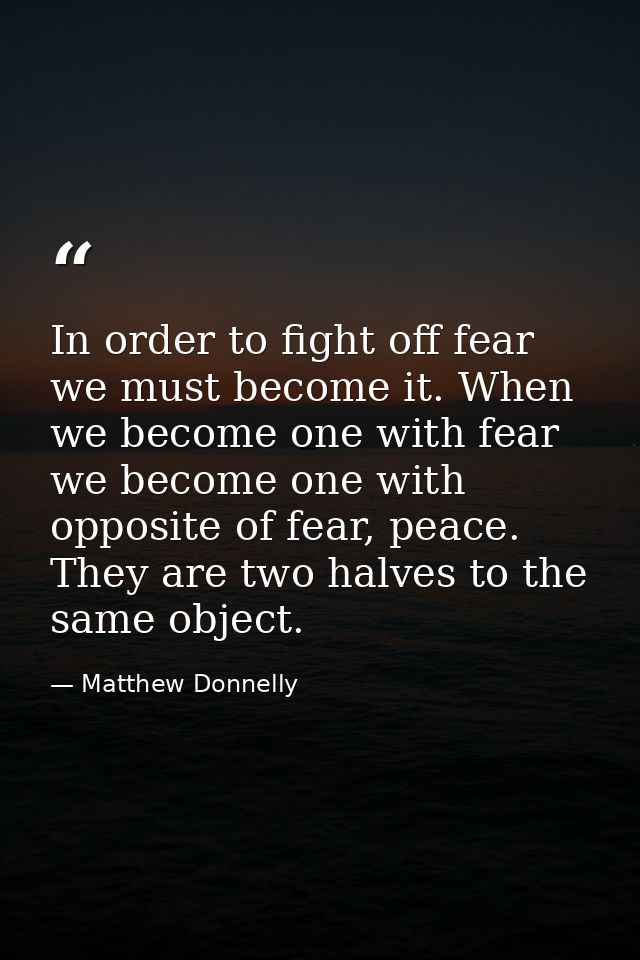In order to fight off fear we must become it. When we become one with fear we become one with opposite of fear, peace. T — Matthew Donnelly