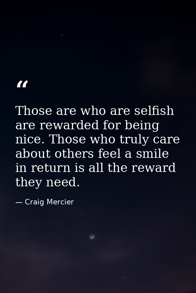 Those are who are selfish are rewarded for being nice. Those who truly care about others feel a smile in return is all t — Craig Mercier