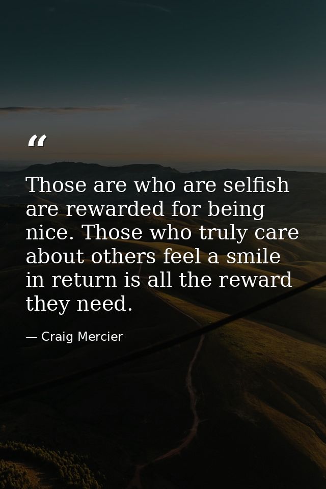 Those are who are selfish are rewarded for being nice. Those who truly care about others feel a smile in return is all t — Craig Mercier