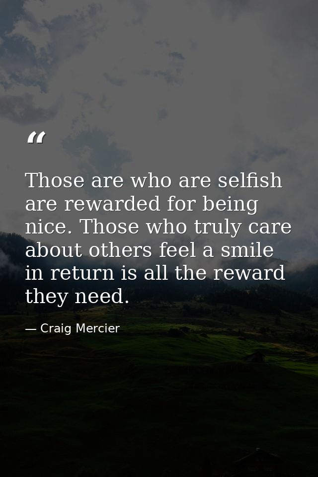 Those are who are selfish are rewarded for being nice. Those who truly care about others feel a smile in return is all t — Craig Mercier