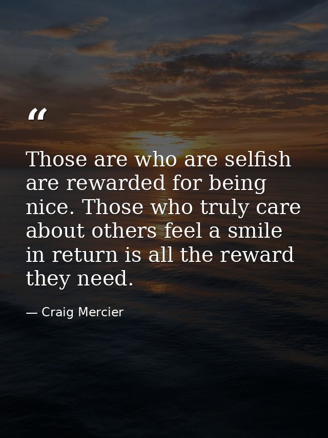 Those are who are selfish are rewarded for being nice. Those who truly care about others feel a smile in return is all t — Craig Mercier