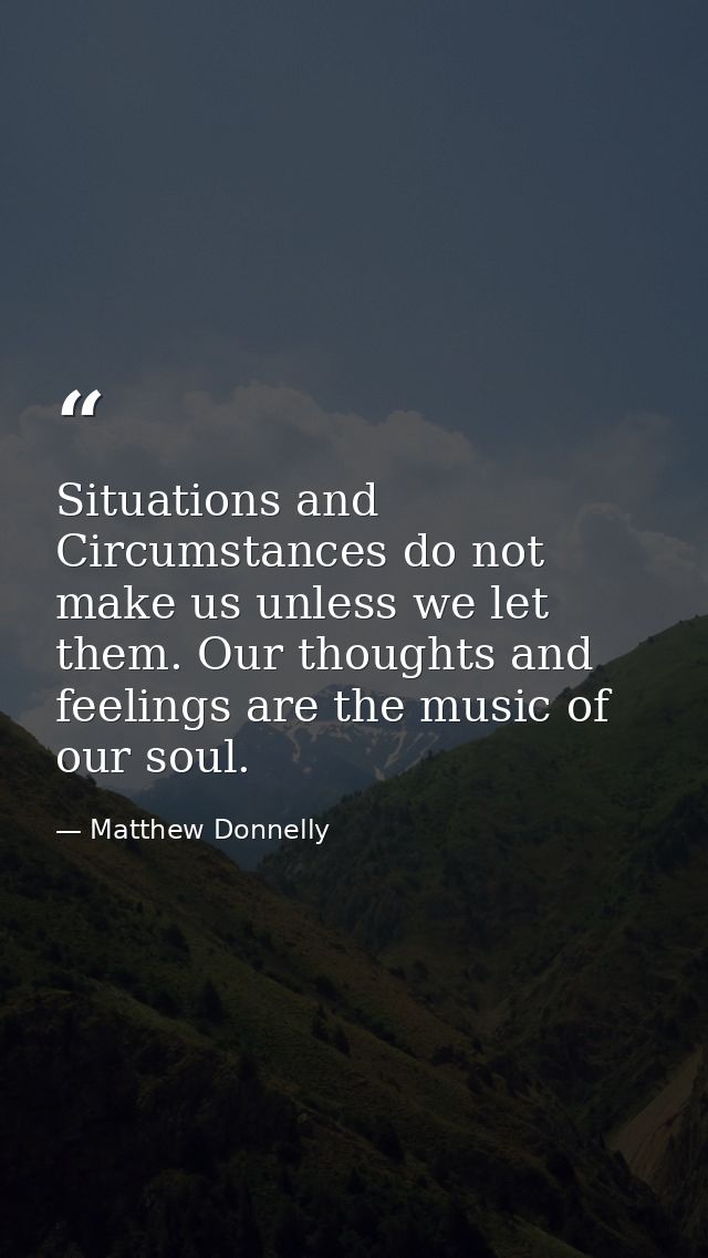 Situations and Circumstances do not make us unless we let them. Our thoughts and feelings are the music of our soul. — Matthew Donnelly