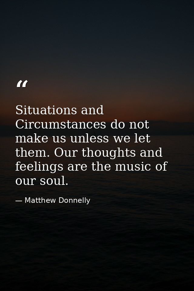Situations and Circumstances do not make us unless we let them. Our thoughts and feelings are the music of our soul. — Matthew Donnelly