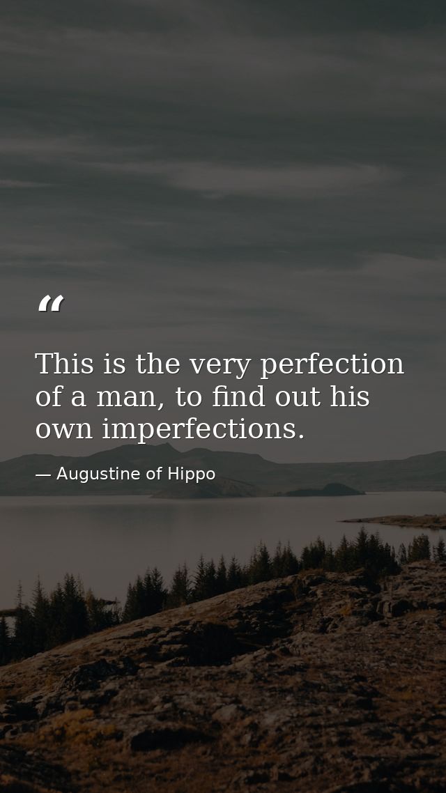 This is the very perfection of a man, to find out his own imperfections. — Augustine of Hippo