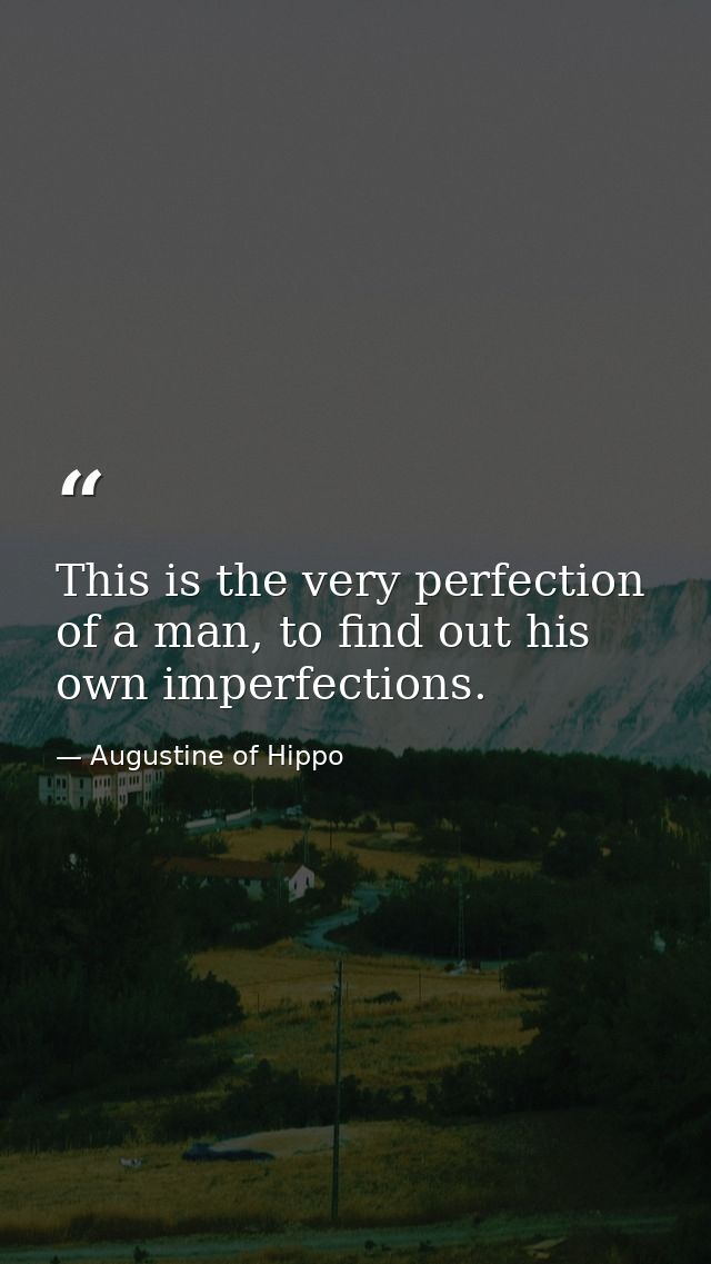 This is the very perfection of a man, to find out his own imperfections. — Augustine of Hippo