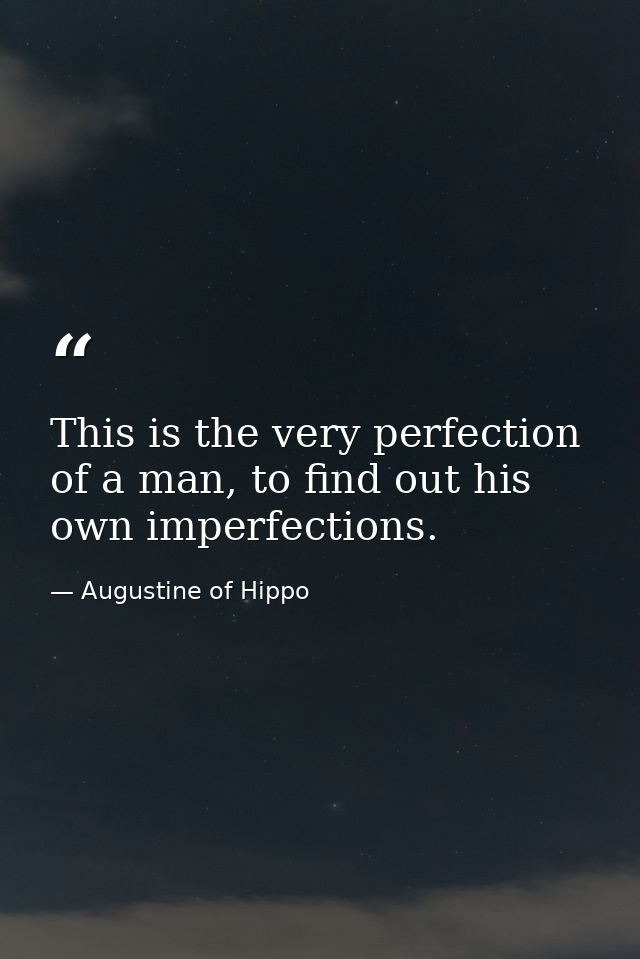 This is the very perfection of a man, to find out his own imperfections. — Augustine of Hippo