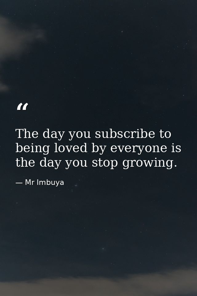 The day you subscribe to being loved by everyone is the day you stop growing. — Mr Imbuya