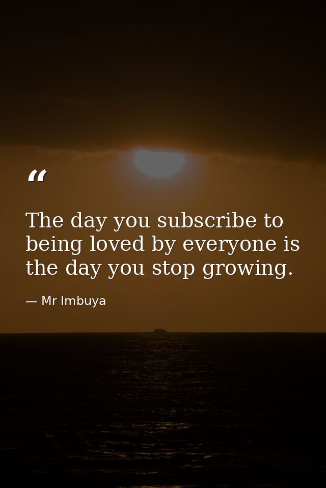 The day you subscribe to being loved by everyone is the day you stop growing. — Mr Imbuya