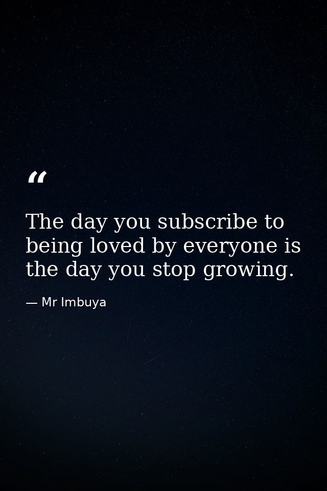 The day you subscribe to being loved by everyone is the day you stop growing. — Mr Imbuya