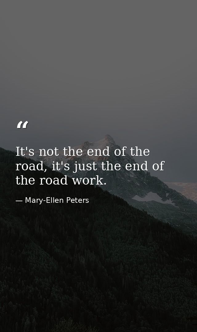 It's not the end of the road, it's just the end of the road work. — Mary-Ellen Peters