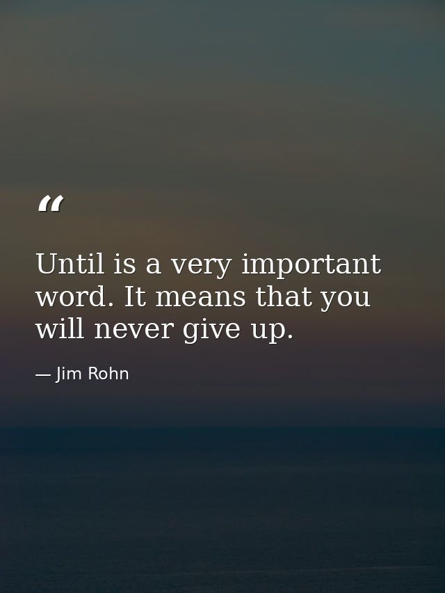 Until is a very important word. It means that you will never give up. — Jim Rohn
