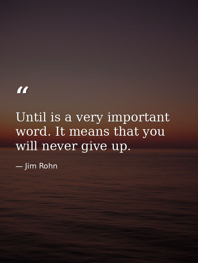 Until is a very important word. It means that you will never give up. — Jim Rohn
