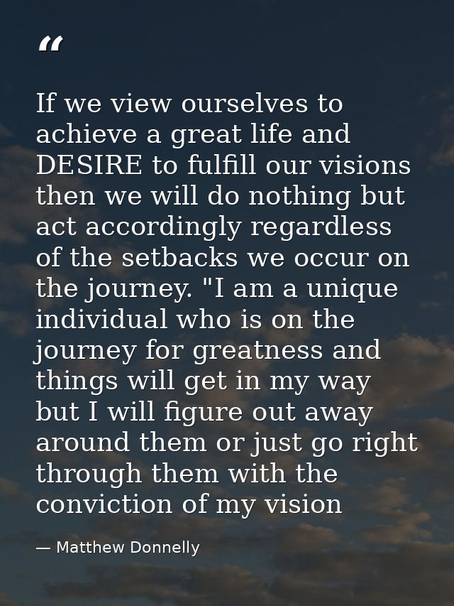 If we view ourselves to achieve a great life and DESIRE to fulfill our visions then we will do nothing but act according — Matthew Donnelly