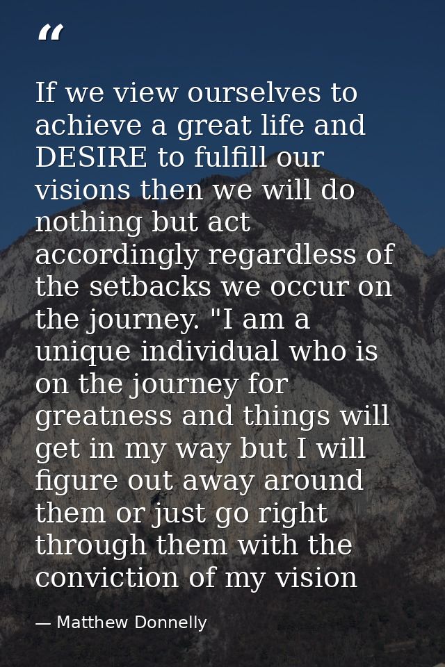 If we view ourselves to achieve a great life and DESIRE to fulfill our visions then we will do nothing but act according — Matthew Donnelly