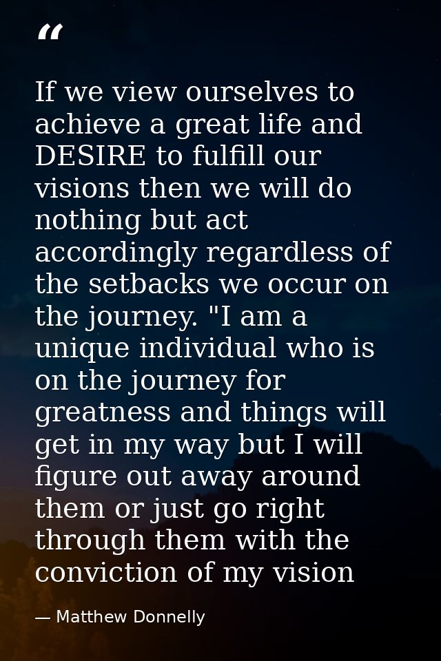 If we view ourselves to achieve a great life and DESIRE to fulfill our visions then we will do nothing but act according — Matthew Donnelly
