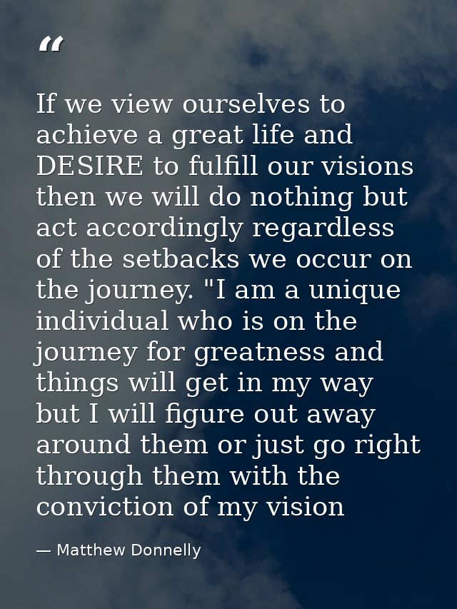 If we view ourselves to achieve a great life and DESIRE to fulfill our visions then we will do nothing but act according — Matthew Donnelly