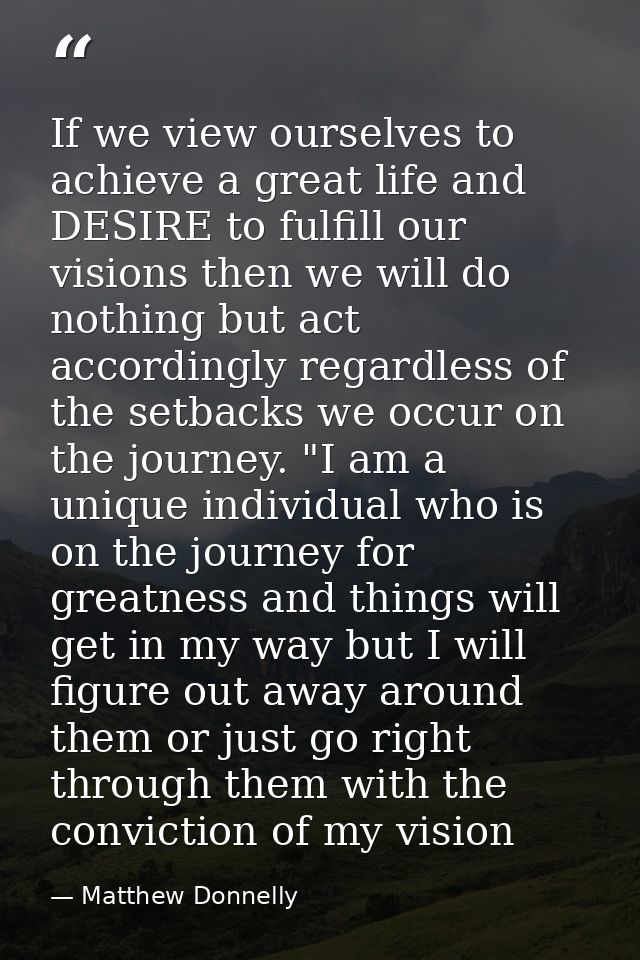 If we view ourselves to achieve a great life and DESIRE to fulfill our visions then we will do nothing but act according — Matthew Donnelly