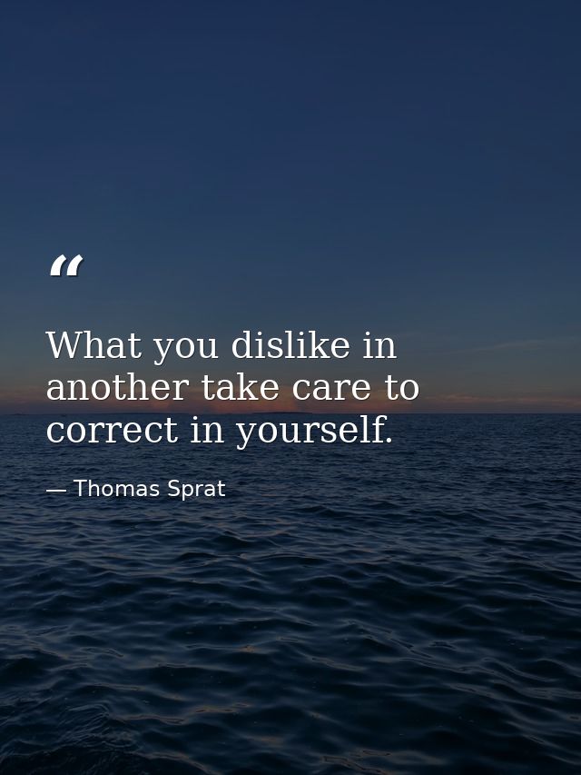 What you dislike in another take care to correct in yourself. — Thomas Sprat