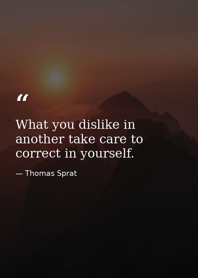 What you dislike in another take care to correct in yourself. — Thomas Sprat
