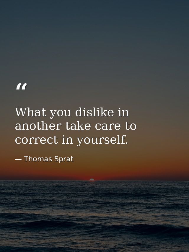 What you dislike in another take care to correct in yourself. — Thomas Sprat