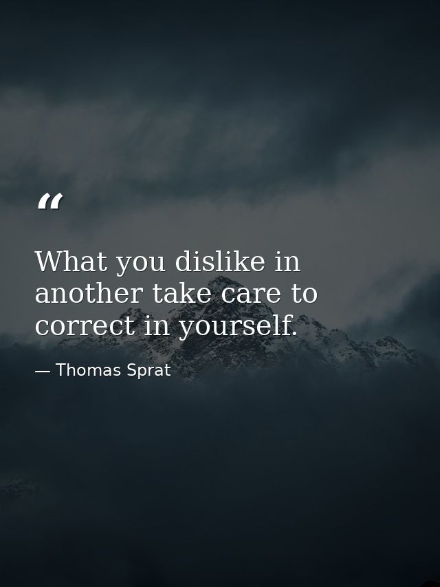 What you dislike in another take care to correct in yourself. — Thomas Sprat