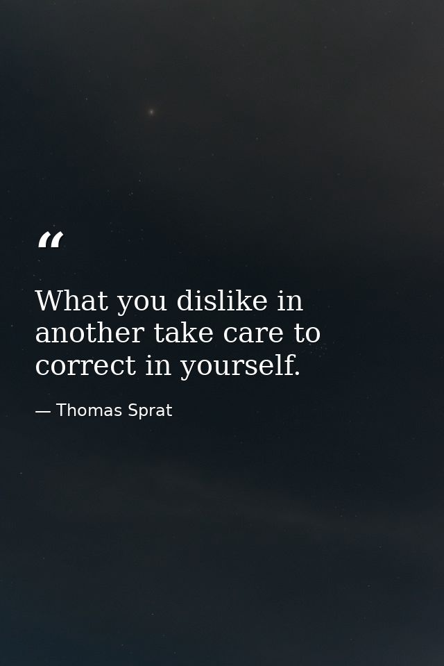 What you dislike in another take care to correct in yourself. — Thomas Sprat