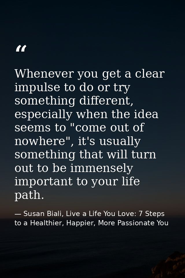 Whenever you get a clear impulse to do or try something different, especially when the idea seems to "come out of nowher — Susan Biali, Live a Life You Love: 7 Steps to a Healthier, Happier, More Passionate You