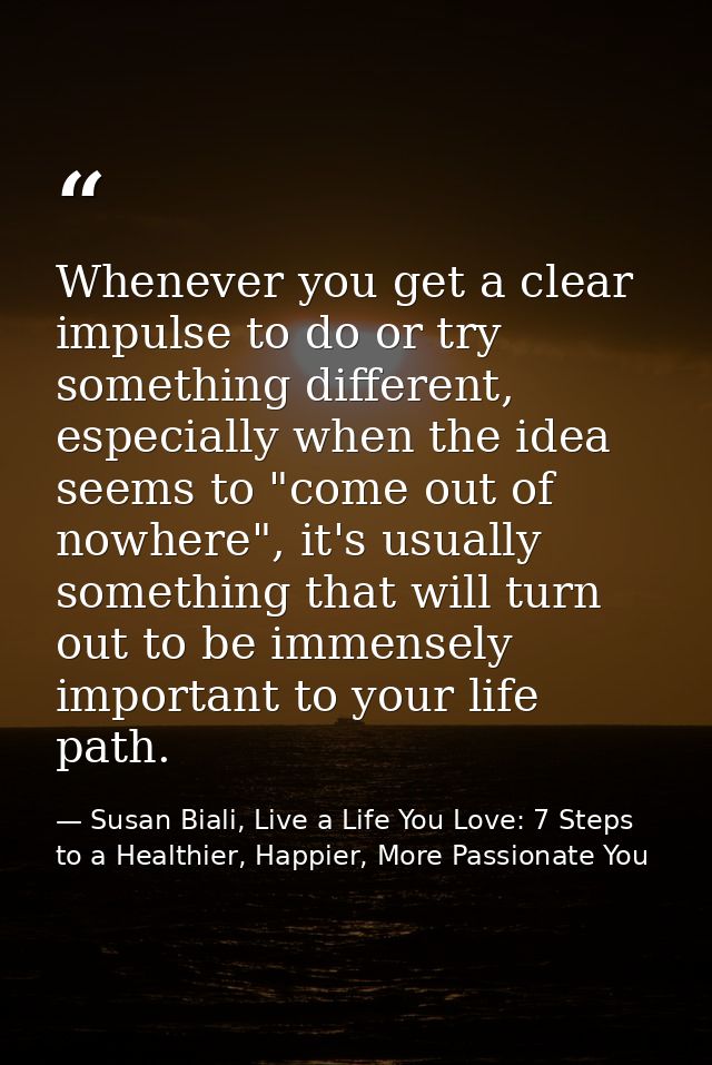 Whenever you get a clear impulse to do or try something different, especially when the idea seems to "come out of nowher — Susan Biali, Live a Life You Love: 7 Steps to a Healthier, Happier, More Passionate You