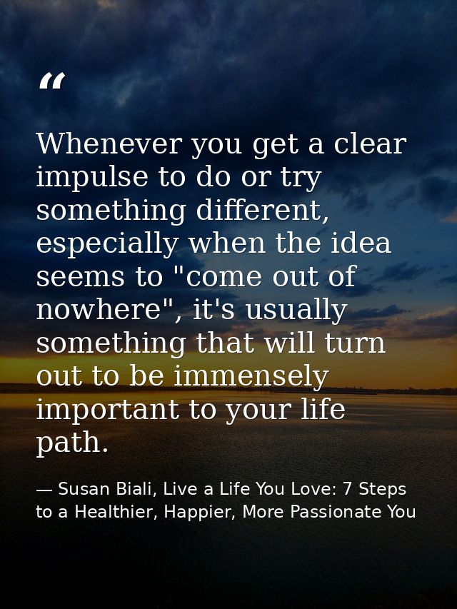 Whenever you get a clear impulse to do or try something different, especially when the idea seems to "come out of nowher — Susan Biali, Live a Life You Love: 7 Steps to a Healthier, Happier, More Passionate You