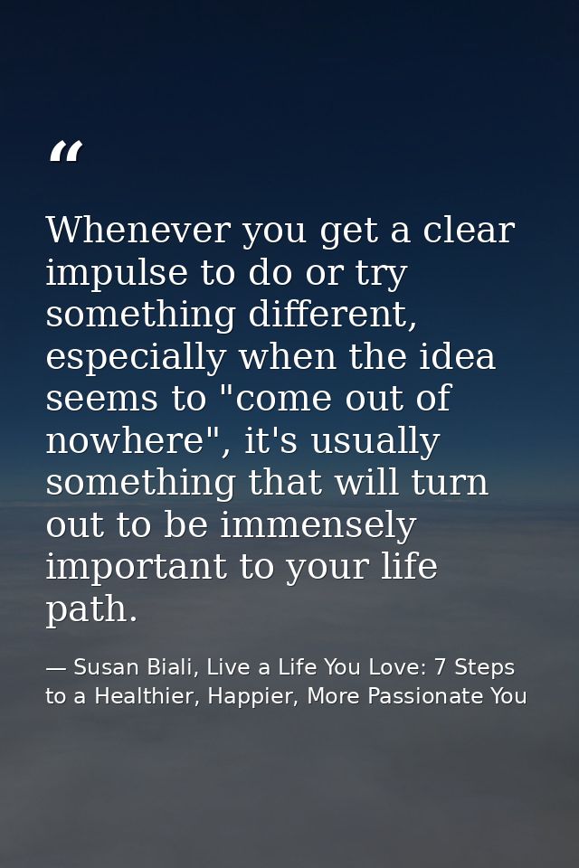 Whenever you get a clear impulse to do or try something different, especially when the idea seems to "come out of nowher — Susan Biali, Live a Life You Love: 7 Steps to a Healthier, Happier, More Passionate You