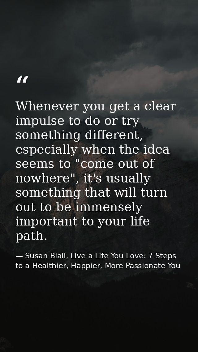 Whenever you get a clear impulse to do or try something different, especially when the idea seems to "come out of nowher — Susan Biali, Live a Life You Love: 7 Steps to a Healthier, Happier, More Passionate You