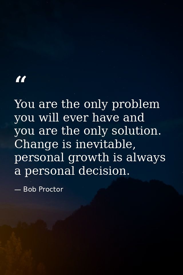 You are the only problem you will ever have and you are the only solution. Change is inevitable, personal growth is alwa — Bob Proctor