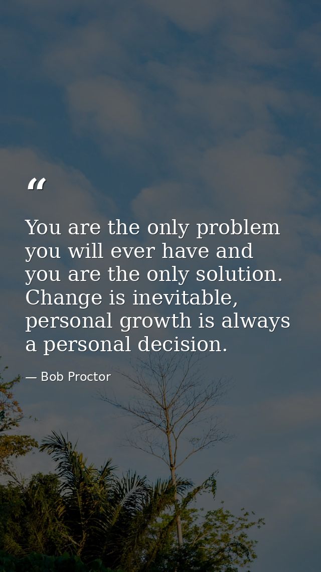 You are the only problem you will ever have and you are the only solution. Change is inevitable, personal growth is alwa — Bob Proctor