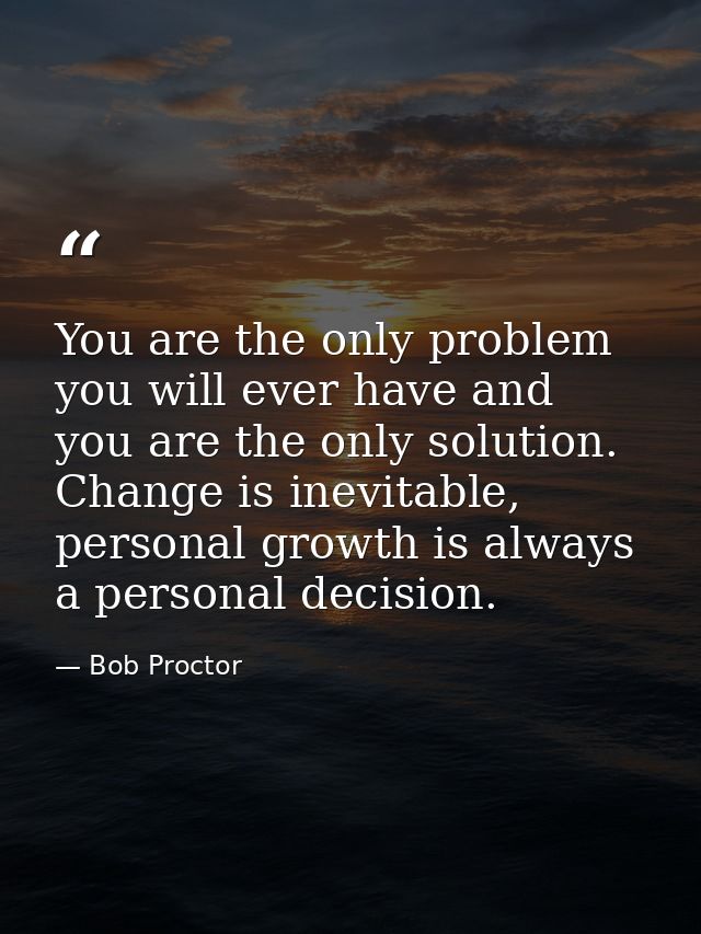 You are the only problem you will ever have and you are the only solution. Change is inevitable, personal growth is alwa — Bob Proctor