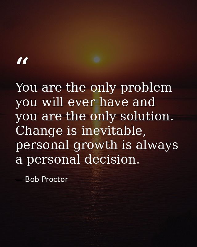 You are the only problem you will ever have and you are the only solution. Change is inevitable, personal growth is alwa — Bob Proctor