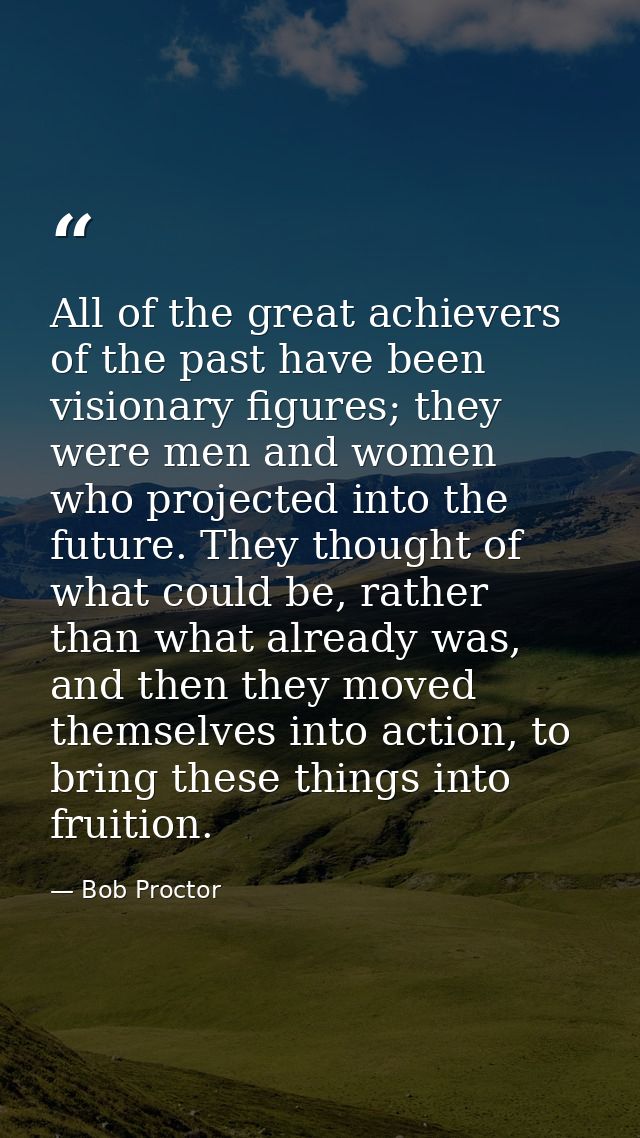 All of the great achievers of the past have been visionary figures; they were men and women who projected into the futur — Bob Proctor