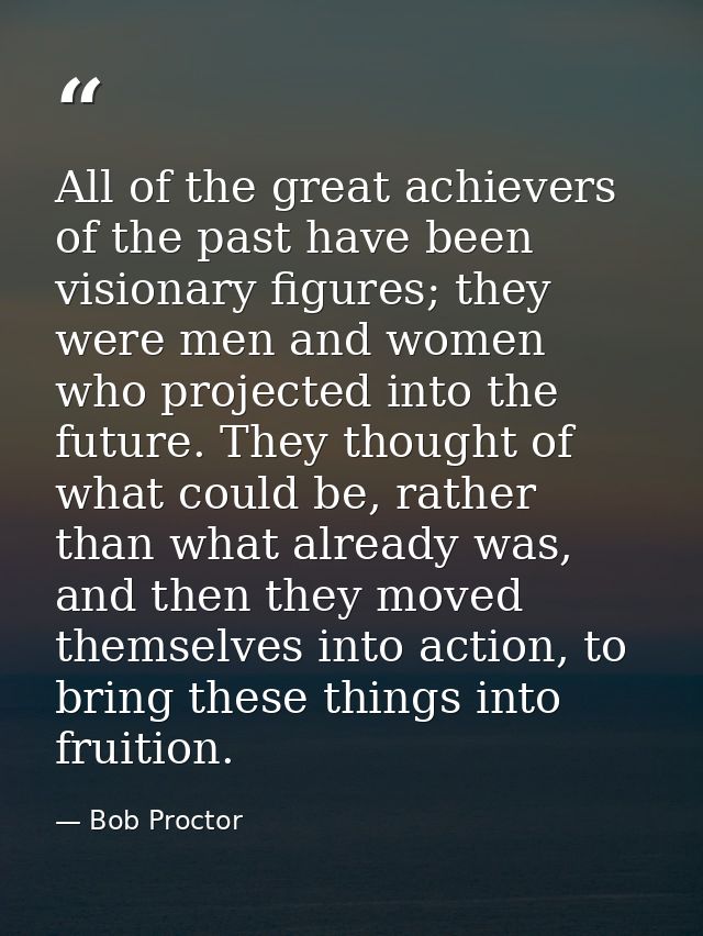 All of the great achievers of the past have been visionary figures; they were men and women who projected into the futur — Bob Proctor